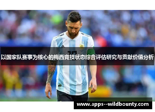 以国家队赛事为核心的梅西竞技状态综合评估研究与贡献价值分析 以国家队赛事为核心的梅西竞技状态综合评估研究与贡献价值分析