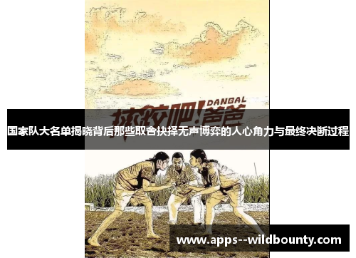 国家队大名单揭晓背后那些取舍抉择无声博弈的人心角力与最终决断过程 国家队大名单揭晓背后那些取舍抉择无声博弈的人心角力与最终决断过程