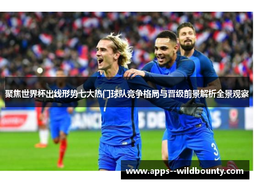 聚焦世界杯出线形势七大热门球队竞争格局与晋级前景解析全景观察 聚焦世界杯出线形势七大热门球队竞争格局与晋级前景解析全景观察