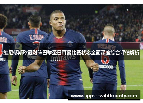 维尼修斯欧冠对阵巴黎圣日耳曼比赛状态全面深度综合评估解析 维尼修斯欧冠对阵巴黎圣日耳曼比赛状态全面深度综合评估解析