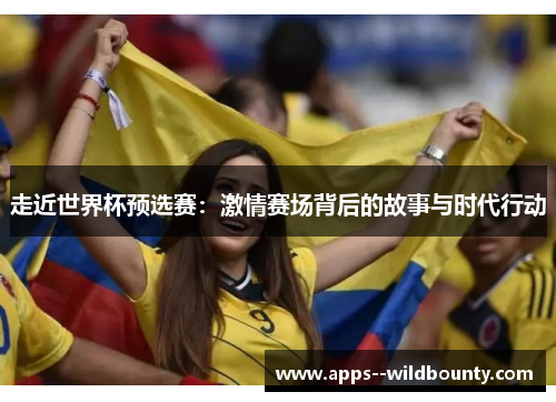 走近世界杯预选赛:激情赛场背后的故事与时代行动 走近世界杯预选赛:激情赛场背后的故事与时代行动
