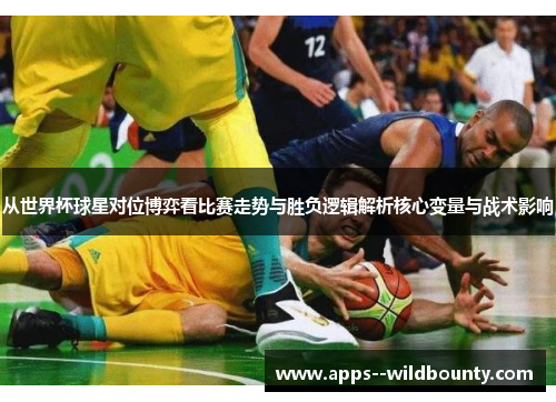 从世界杯球星对位博弈看比赛走势与胜负逻辑解析核心变量与战术影响