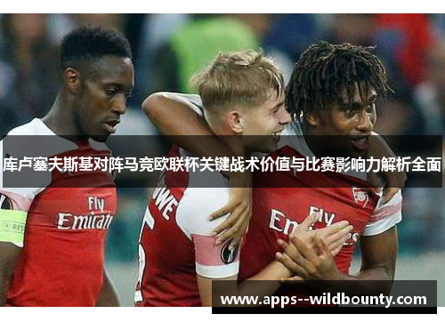 库卢塞夫斯基对阵马竞欧联杯关键战术价值与比赛影响力解析全面 库卢塞夫斯基对阵马竞欧联杯关键战术价值与比赛影响力解析全面