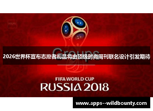 2026世界杯宣布志愿者礼品将由顶级时尚周刊联名设计引发期待 2026世界杯宣布志愿者礼品将由顶级时尚周刊联名设计引发期待