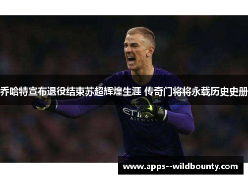 乔哈特宣布退役结束苏超辉煌生涯 传奇门将将永载历史史册