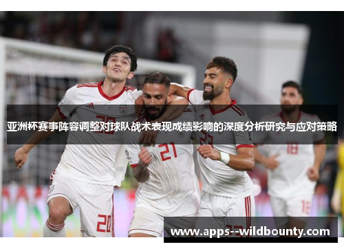 亚洲杯赛事阵容调整对球队战术表现成绩影响的深度分析研究与应对策略